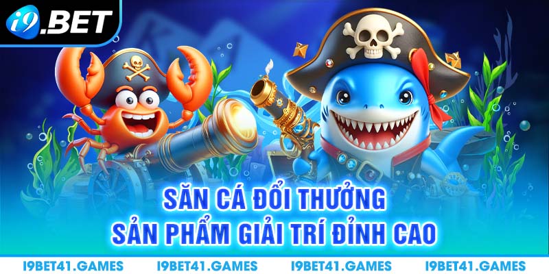 Săn cá đổi thưởng - Sản phẩm giải trí đỉnh cao